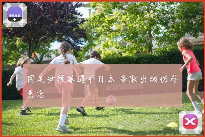 国足世预赛逼平日本 争取出线仍存悬念