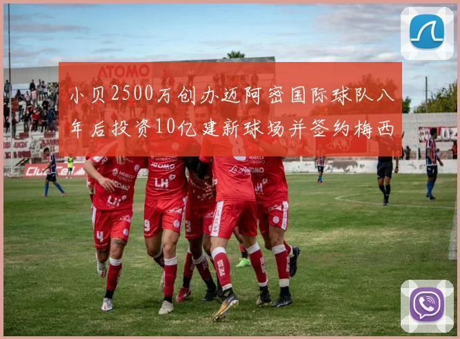 小贝2500万创办迈阿密国际球队八年后投资10亿建新球场并签约梅西