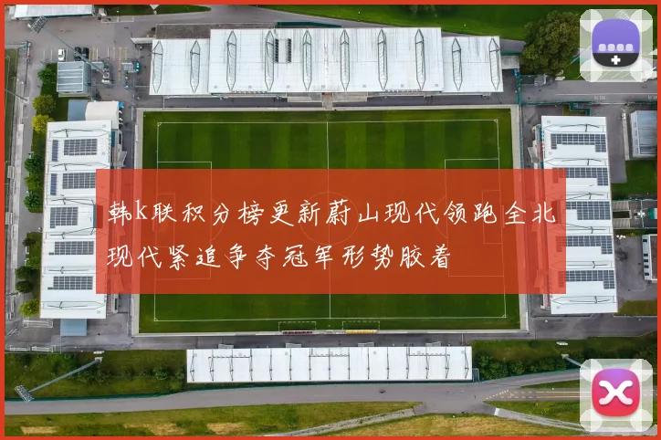 韩k联积分榜更新蔚山现代领跑全北现代紧追争夺冠军形势胶着