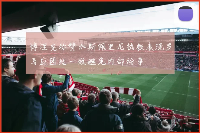 博涅克称赞加斯佩里尼执教表现罗马应团结一致避免内部纷争