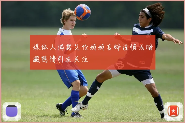 媒体人揭露艾伦妈妈言辞谨慎或暗藏隐情引发关注
