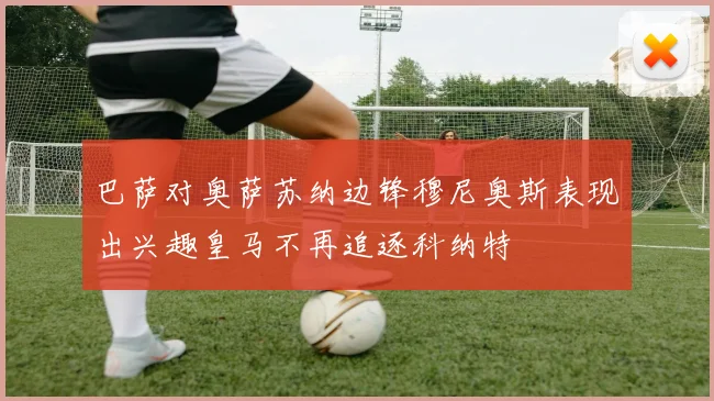 巴萨对奥萨苏纳边锋穆尼奥斯表现出兴趣皇马不再追逐科纳特