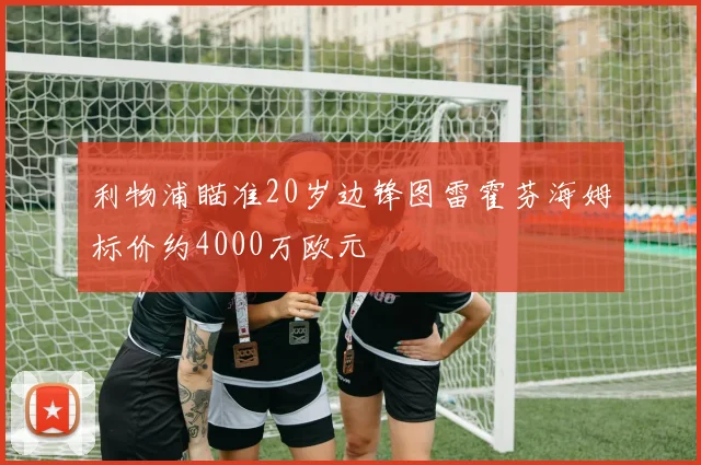 利物浦瞄准20岁边锋图雷霍芬海姆标价约4000万欧元