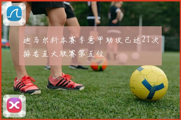 迪马尔科本赛季意甲助攻已达21次排名五大联赛第五位