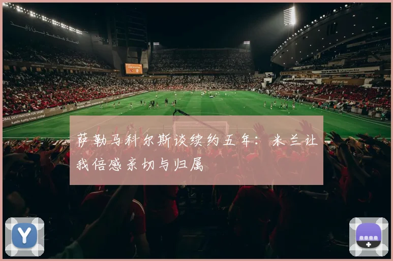 萨勒马科尔斯谈续约五年：米兰让我倍感亲切与归属