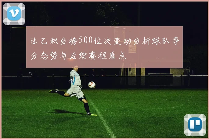 法乙积分榜500位次变动分析球队争分态势与后续赛程看点
