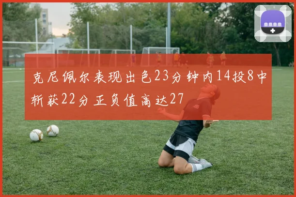 克尼佩尔表现出色23分钟内14投8中斩获22分正负值高达27