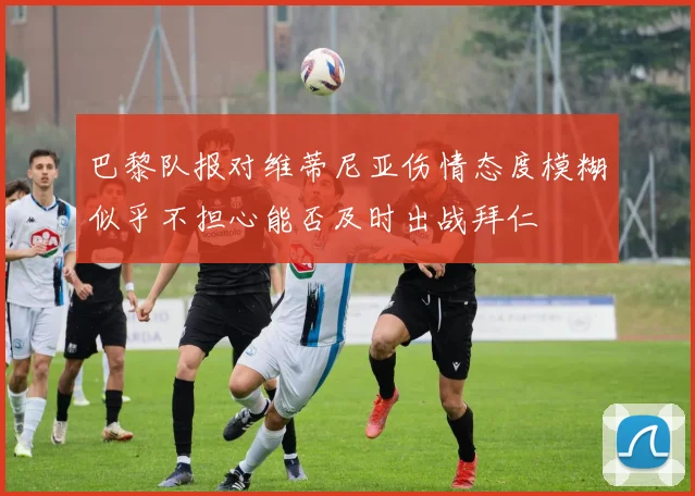 巴黎队报对维蒂尼亚伤情态度模糊似乎不担心能否及时出战拜仁