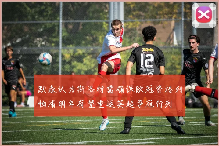 默森认为斯洛特需确保欧冠资格利物浦明年有望重返英超争冠行列