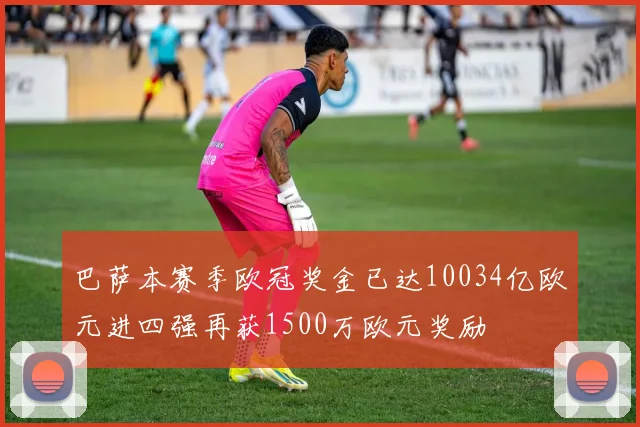 巴萨本赛季欧冠奖金已达10034亿欧元进四强再获1500万欧元奖励