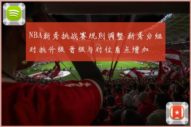 NBA新秀挑战赛规则调整 新秀分组对抗升级 晋级与对位看点增加