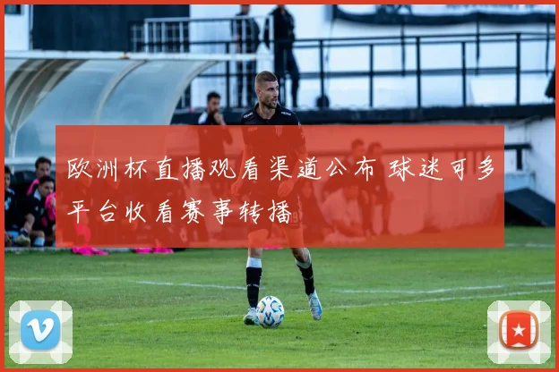 欧洲杯直播观看渠道公布 球迷可多平台收看赛事转播