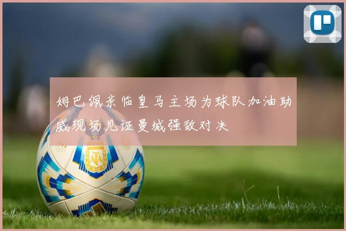 姆巴佩亲临皇马主场为球队加油助威现场见证曼城强敌对决