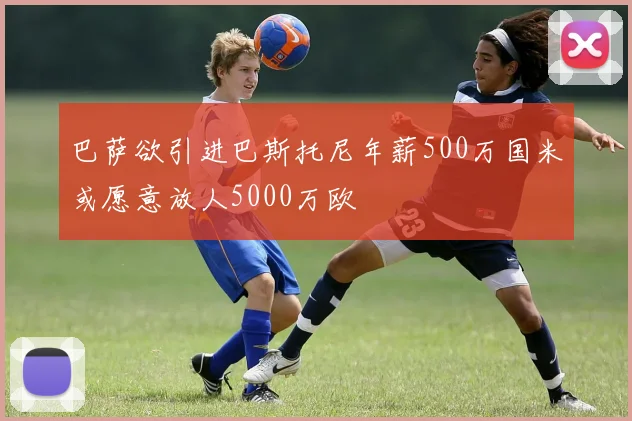 巴萨欲引进巴斯托尼年薪500万国米或愿意放人5000万欧