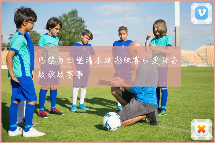 巴黎与白堡请求延期联赛以更好备战欧战赛事