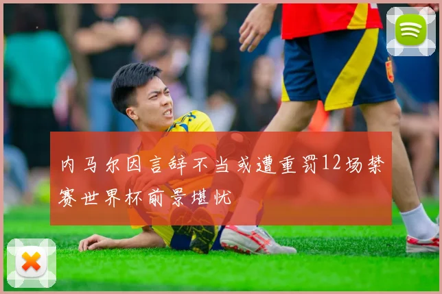 内马尔因言辞不当或遭重罚12场禁赛世界杯前景堪忧