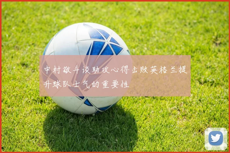 中村敬斗谈助攻心得击败英格兰提升球队士气的重要性