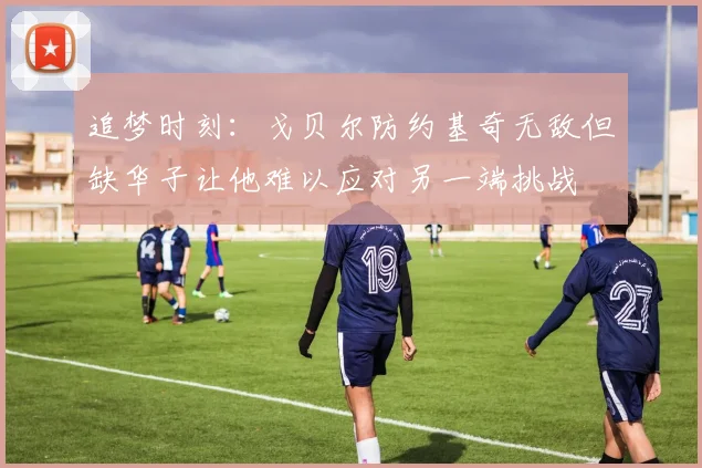 追梦时刻：戈贝尔防约基奇无敌但缺华子让他难以应对另一端挑战