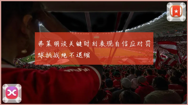 弗莱明谈关键时刻表现自信应对罚球挑战绝不退缩