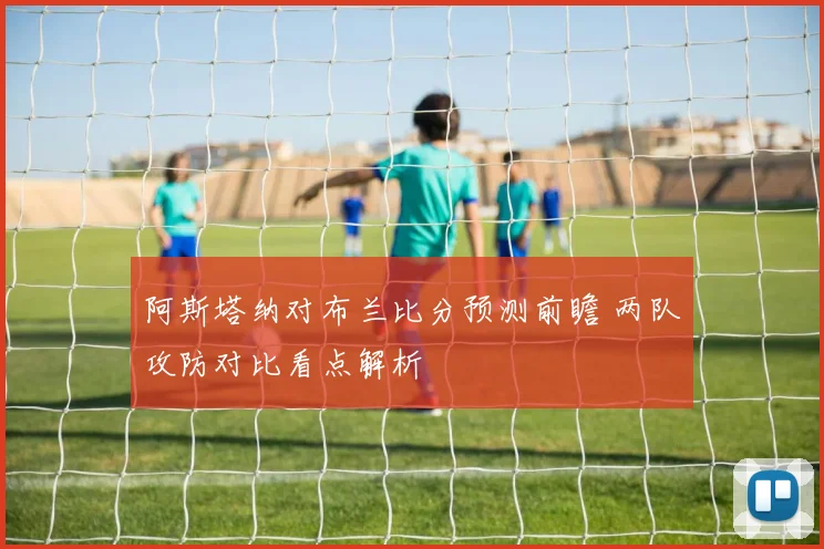 阿斯塔纳对布兰比分预测前瞻 两队攻防对比看点解析