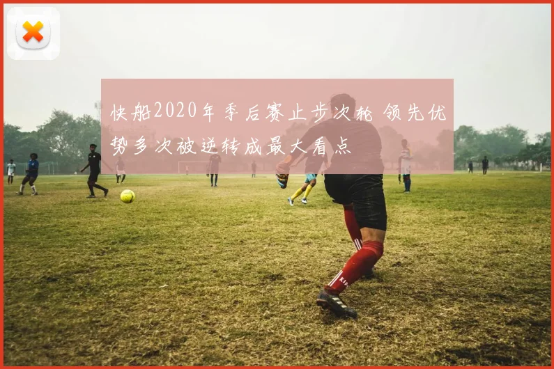快船2020年季后赛止步次轮 领先优势多次被逆转成最大看点