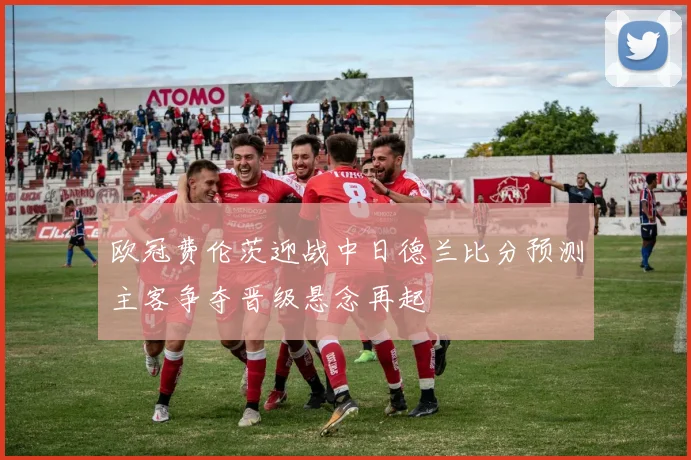 欧冠费伦茨迎战中日德兰比分预测主客争夺晋级悬念再起