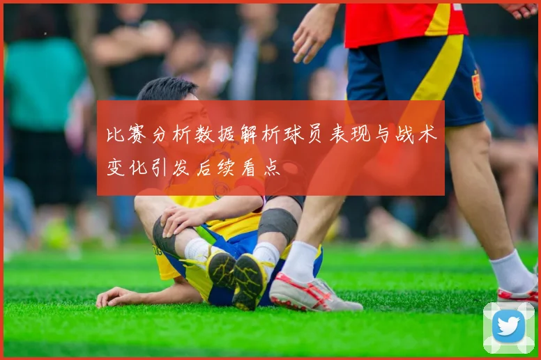 比赛分析数据解析球员表现与战术变化引发后续看点