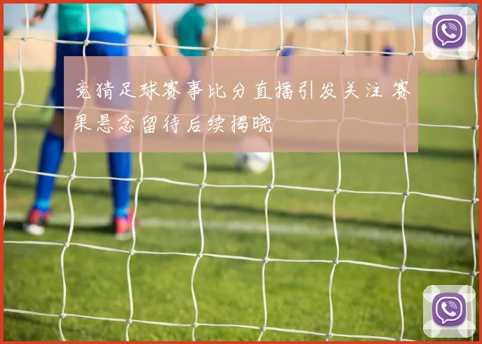竞猜足球赛事比分直播引发关注 赛果悬念留待后续揭晓