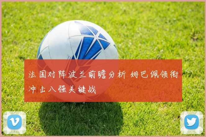法国对阵波兰前瞻分析 姆巴佩领衔冲击八强关键战