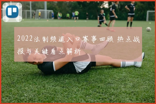 2022法制频道入口赛事回顾 热点战报与关键看点解析