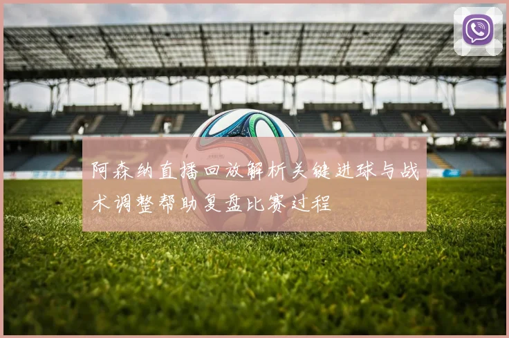 阿森纳直播回放解析关键进球与战术调整帮助复盘比赛过程