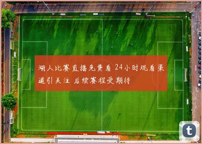 湖人比赛直播免费看 24小时观看渠道引关注 后续赛程受期待