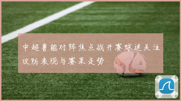 中超鲁能对阵焦点战开赛球迷关注攻防表现与赛果走势