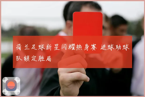 荷兰足球新星闪耀热身赛 进球助球队锁定胜局