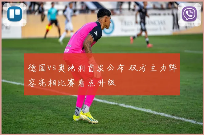 德国vs奥地利首发公布 双方主力阵容亮相比赛看点升级