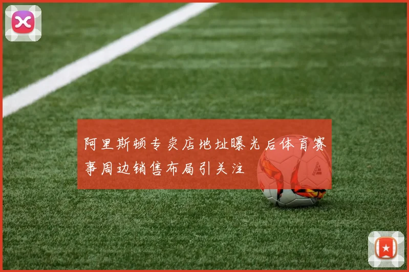 阿里斯顿专卖店地址曝光后体育赛事周边销售布局引关注