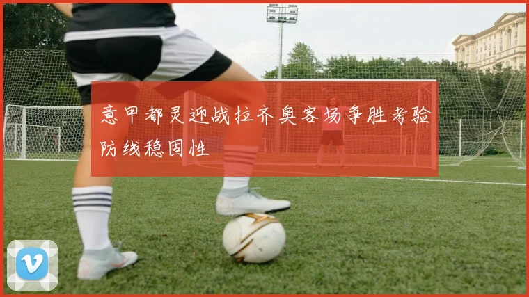 意甲都灵迎战拉齐奥客场争胜考验防线稳固性