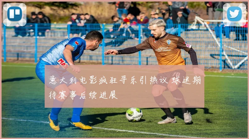 意大利电影疯狂寻乐引热议 球迷期待赛事后续进展