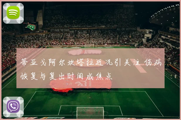 蒂亚戈阿尔坎塔拉近况引关注 伤病恢复与复出时间成焦点