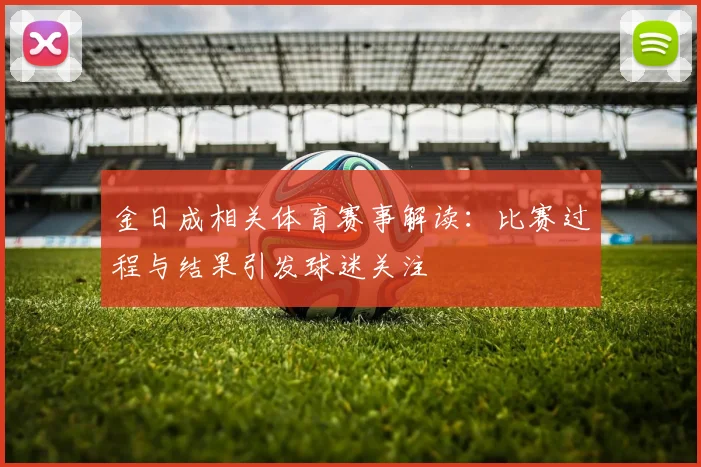 金日成相关体育赛事解读：比赛过程与结果引发球迷关注