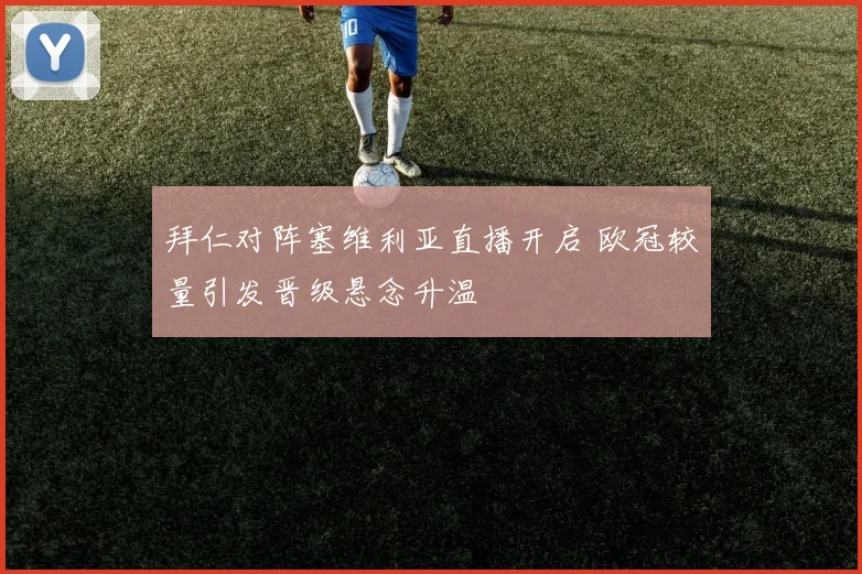 拜仁对阵塞维利亚直播开启 欧冠较量引发晋级悬念升温