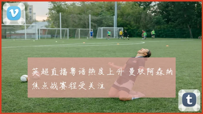 英超直播粤语热度上升 曼联阿森纳焦点战赛程受关注