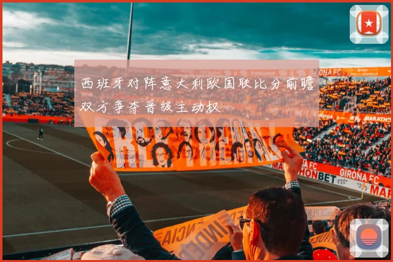 西班牙对阵意大利欧国联比分前瞻双方争夺晋级主动权