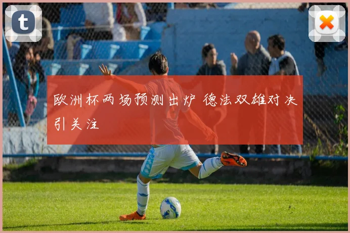欧洲杯两场预测出炉 德法双雄对决引关注