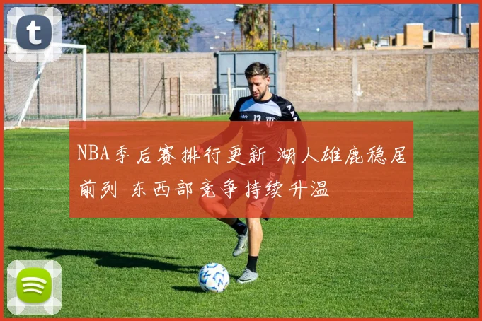 NBA季后赛排行更新 湖人雄鹿稳居前列 东西部竞争持续升温