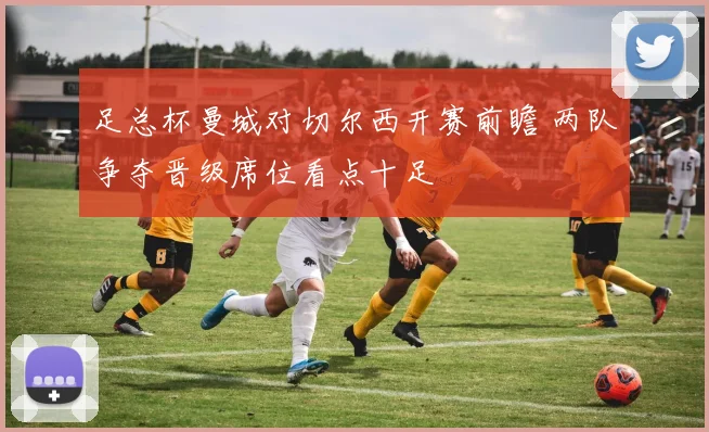 足总杯曼城对切尔西开赛前瞻 两队争夺晋级席位看点十足