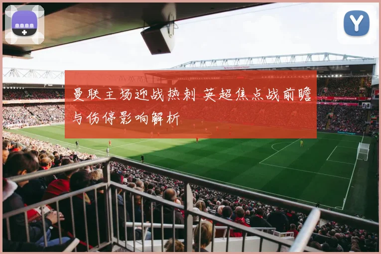 曼联主场迎战热刺 英超焦点战前瞻与伤停影响解析