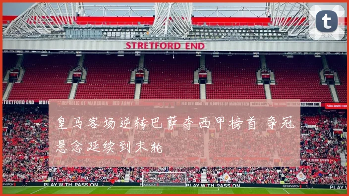 皇马客场逆转巴萨夺西甲榜首 争冠悬念延续到末轮