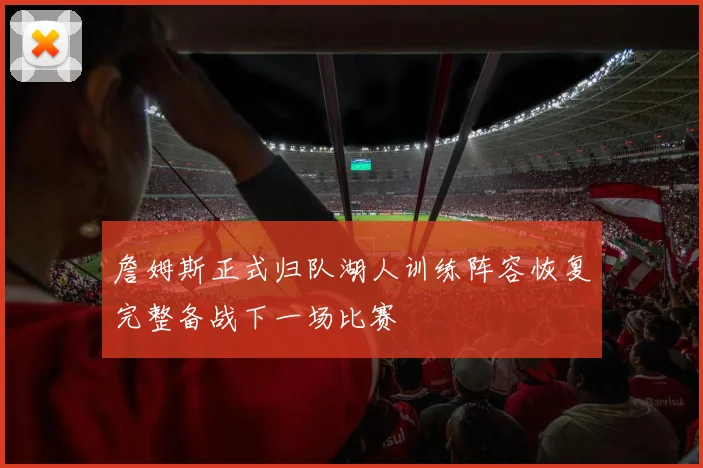 詹姆斯正式归队湖人训练阵容恢复完整备战下一场比赛