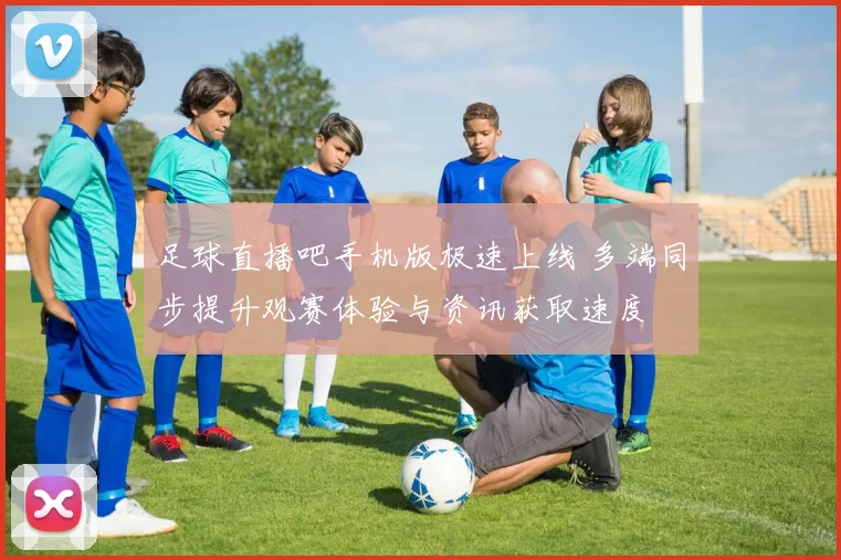 足球直播吧手机版极速上线 多端同步提升观赛体验与资讯获取速度
